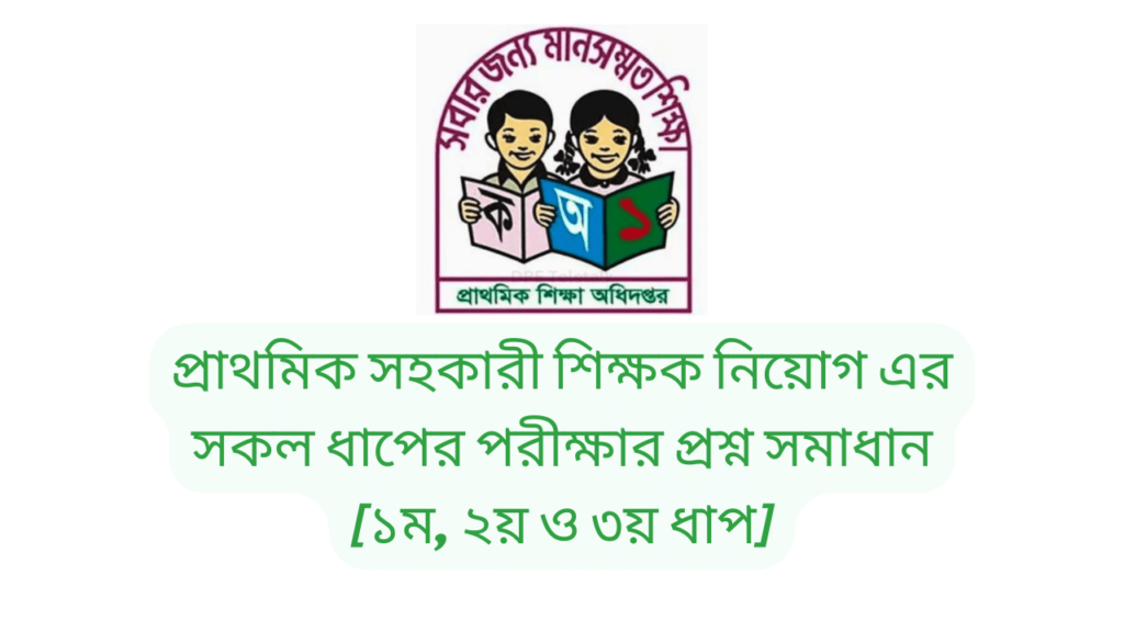 প্রাথমিক সহকারী শিক্ষক নিয়োগ এর সকল ধাপের পরীক্ষার প্রশ্ন সমাধান